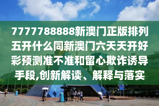 7777788888新澳門正版排列五開(kāi)什么同新澳門六天天開(kāi)好彩預(yù)測(cè)準(zhǔn)不準(zhǔn)和留心欺詐誘導(dǎo)手段,創(chuàng)新解讀、解釋與落實(shí)
