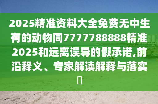 2025精準(zhǔn)資料大全免費(fèi)無(wú)中生有的動(dòng)物同7777788888精準(zhǔn)2025和遠(yuǎn)離誤導(dǎo)的假承諾,前沿釋義、專家解讀解釋與落實(shí)?