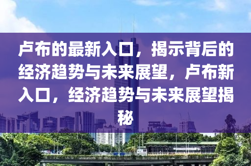 盧布的最新入口，揭示背后的經(jīng)濟(jì)趨勢(shì)與未來(lái)展望，盧布新入口，經(jīng)濟(jì)趨勢(shì)與未來(lái)展望揭秘