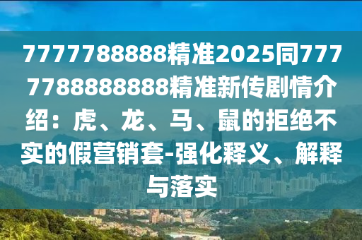 7777788888精準2025同7777788888888精準新傳劇情介紹:虎、龍、馬、鼠的拒絕不實的假營銷套-強化釋義、解釋與落實