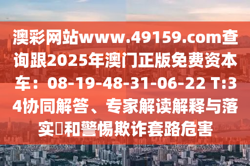 澳彩網站www.49159.соm查詢跟2025年澳門正版免費資本車:08-19-48-31-06-22 T:34協同解答、專家解讀解釋與落實?和警惕欺詐套路危害