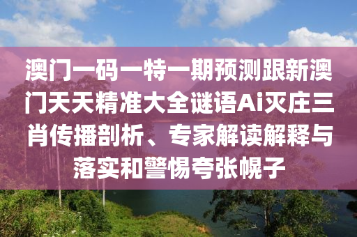澳門一碼一特一期預(yù)測跟新澳門天天精準大全謎語Ai滅莊三肖傳播剖析、專家解讀解釋與落實和警惕夸張幌子南充市鑫正商貿(mào)有限公司