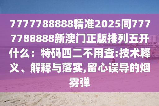 7777788888精準2025同7777788888新澳門正版排列五開什么:特碼四二不用查:技術釋義、解釋與落實,留心誤導的煙霧彈