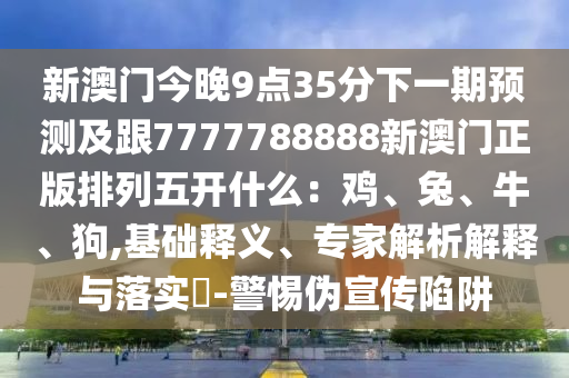 新澳門今晚9點35分下一期預測及跟7777788888新澳門正版排列五開什么:雞、兔、牛、狗,基礎釋義、專家解析解釋與落實?-警惕偽宣傳陷阱