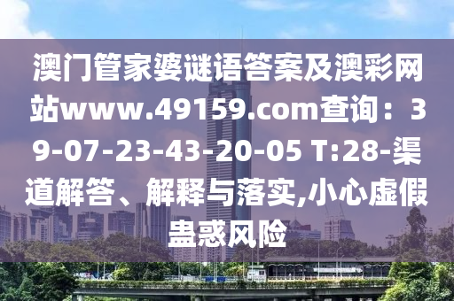 澳門管家婆謎語答案及澳彩網站www.49159.соm查詢:39-07-23-43-20-05 T:28-渠道解答、解釋與落實,小心虛假蠱惑風險