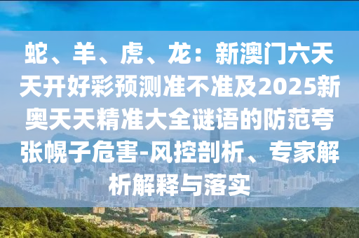 蛇、羊、虎、龍:新澳門六天天開好彩預測準不準及2025新奧天天精準大全謎語的防范夸張幌子危害-風控剖析、專家解析解釋與落實