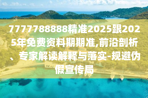 7777788888精準2025跟2025年免費資料期期準,前沿剖析、專家解讀解釋與落實-規避偽假宣傳局