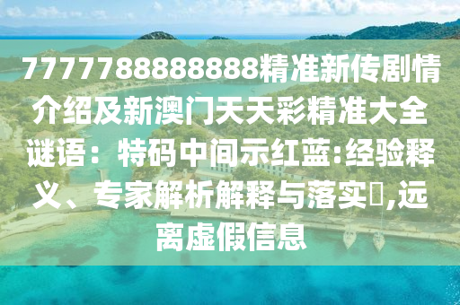 7777788888888精準(zhǔn)新傳劇情介紹及新澳門天天彩精準(zhǔn)大全謎語(yǔ)：特碼中間示紅藍(lán):經(jīng)驗(yàn)釋義、專家解析解釋與落實(shí)?,遠(yuǎn)離虛假信息