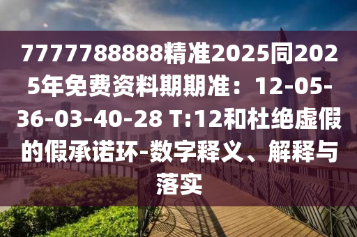 7777788888精準2025同2025年免費資料期期準：12-05-36-03-40-28 T:12和杜絕虛假的假承諾環-數字釋義、解釋與落實