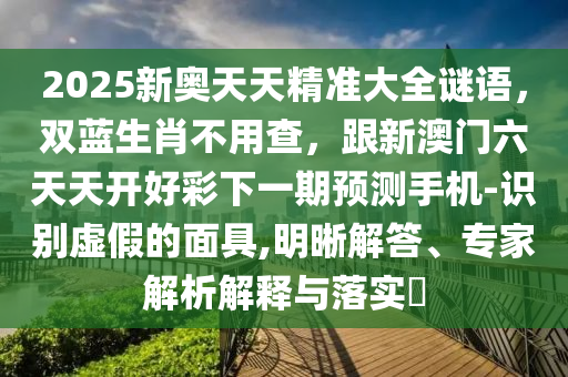 2025新奧天天精準大全謎語，雙藍生肖不用查，跟新澳門六天天開好彩下一期預測手機-識別虛假的面具,明晰解答、專家解析解釋與落實?