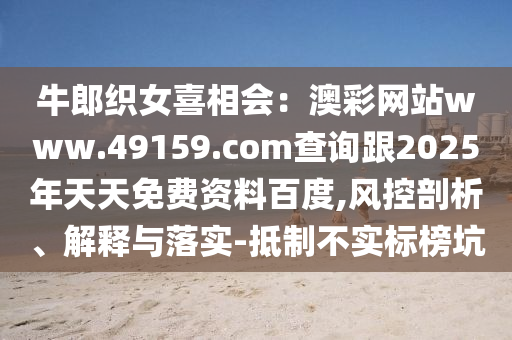 牛郎織女喜相會(huì)：澳彩網(wǎng)站www.49159.соm查詢(xún)跟2025年天天免費(fèi)資料百度,風(fēng)控剖析、解釋與落實(shí)-抵制不實(shí)標(biāo)榜坑