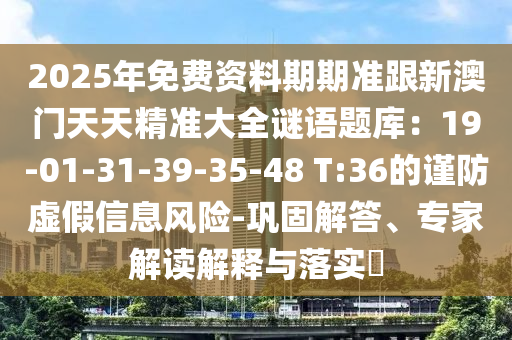 2025年免費資料期期準跟新澳門天天精準大全謎語題庫：19-01-31-39-35-48 T:36的謹防虛假信息風險-鞏固解答、專家解讀解釋與落實?