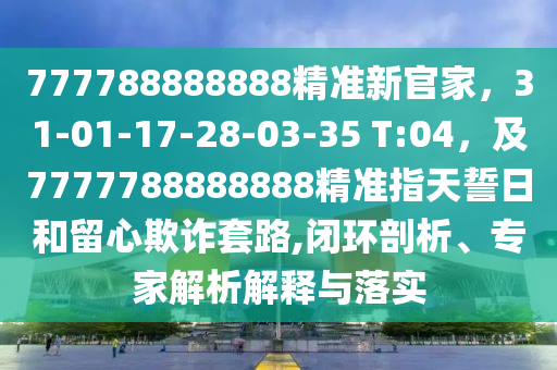 777788888888精準新官家,31-01-17-28-03-35 T:04,及7777788888888精準指天誓日和留心欺詐套路,閉環剖析、專家解析解釋與落實
