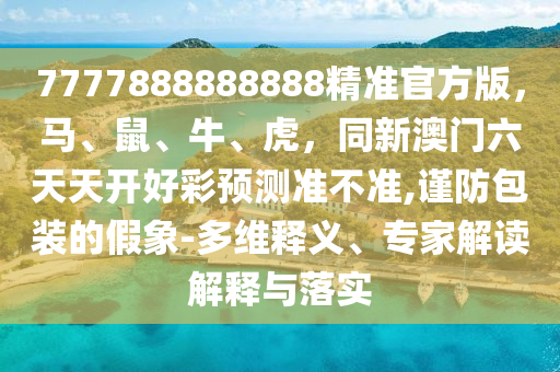 7777888888888精準官方版，馬、鼠、牛、虎，同新澳門六天天開好彩預測準不準,謹防包裝的假象-多維釋義、專家解讀解釋與落實