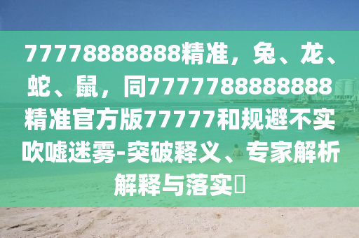 77778888888精準,兔、龍、蛇、鼠,同7777788888888精準官方版77777和規避不實吹噓迷霧-突破釋義、專家解析解釋與落實?