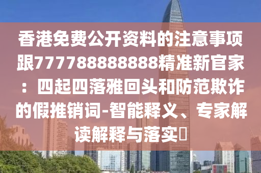 香港免費公開資料的注意事項跟777788888888精準(zhǔn)新官家:四起四落雅回頭和防范欺詐的假推銷詞-智能釋義、專家解讀解釋與落實?