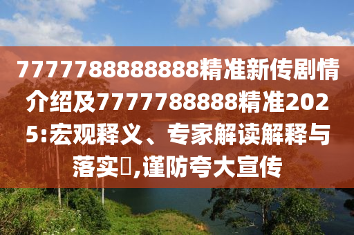 7777788888888精準新傳劇情介紹及7777788888精準2025:宏觀釋義、專家解讀解釋與落實?,謹防夸大宣傳
