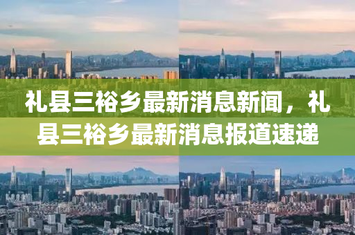 禮縣三裕鄉(xiāng)最新消息新聞，禮縣三裕鄉(xiāng)最新消息報(bào)道速遞