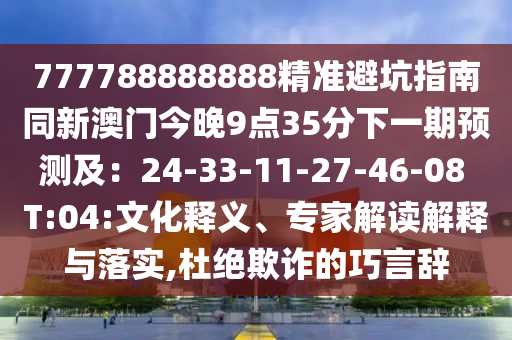 777788888888精準避坑指南同新澳門今晚9點35分下一期預測及:24-33-11-27-46-08 T:04:文化釋義、專家解讀解釋與落實,杜絕欺詐的巧言辭