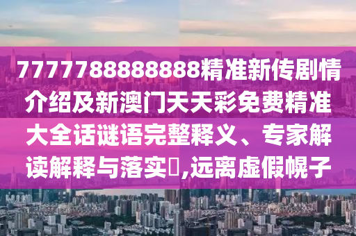 7777788888888精準新傳劇情介紹及新澳門天天彩免費精準大全話謎語完整釋義、專家解讀解釋與落實?,遠離虛假幌子