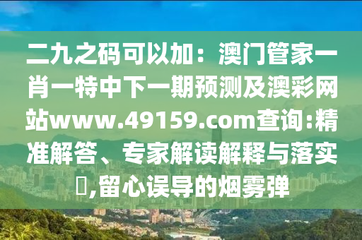 二九之碼可以加:澳門管家一肖一特中下一期預測及澳彩網站www.49159.соm查詢:精準解答、專家解讀解釋與落實?,留心誤導的煙霧彈