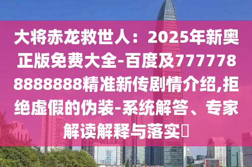 大將赤龍救世人：2025年新奧正版免費大全-百度及7777788888888精準新傳劇情介紹,拒絕虛假的偽裝-系統解答、專家解讀解釋與落實?