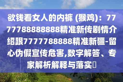欲錢看女人的內褲 (猴雞):7777788888888精準新傳劇情介紹跟7777788888精準新疆-留心偽假宣傳危害,數字解答、專家解析解釋與落實?