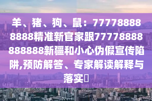 羊、豬、狗、鼠：777788888888精準新官家跟77778888888888新疆和小心偽假宣傳陷阱,預防解答、專家解讀解釋與落實?