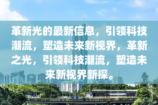 革新光的最新信息，引領科技潮流，塑造未來新視界，革新之光，引領科技潮流，塑造未來新視界新探。南充市鑫正商貿有限公司