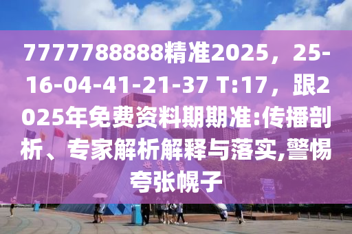 7777788888精準2025，25-16-04-41-21-37 T:17，跟2025年免費資料期期準:傳播剖析、專家解析解釋與落實,警惕夸張幌子