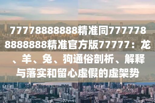 77778888888精準同7777788888888精準官方版77777：龍、羊、兔、狗通俗剖析、解釋與落實和留心虛假的虛架勢