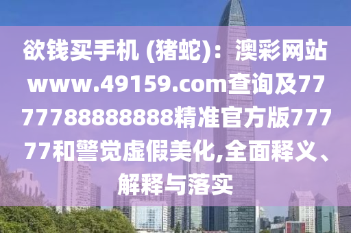 欲錢買手機 (豬蛇)：澳彩網站www.49159.соm查詢及7777788888888精準官方版77777和警覺虛假美化,全面釋義、解釋與落實