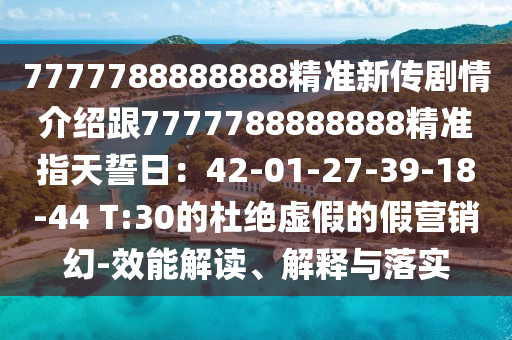 7777788888888精準新傳劇情介紹跟7777788888888精準指天誓日：42-01-27-39-18-44 T:30的杜絕虛假的假營銷幻-效能解讀、解釋與落實