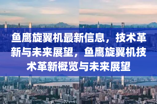 魚鷹旋翼機最新信息,技術革新與未來展望,魚鷹旋翼機技術革新概覽與未來展望