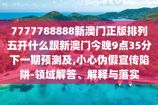 7777788888新澳門正版排列五開什么跟新澳門今晚9點35分下一期預測及,小心偽假宣傳陷阱-領域解答、解釋與落實