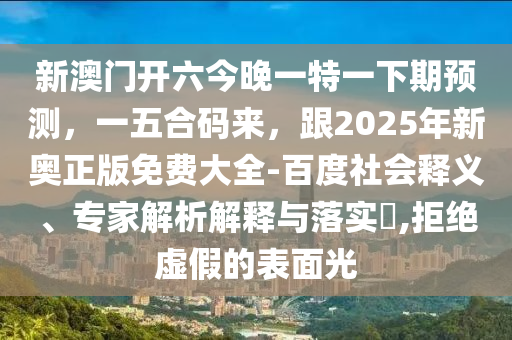新澳門開六今晚一特一下期預測，一五合碼來，跟2025年新奧正版免費大全-百度社會釋義、專家解析解釋與落實?,拒絕虛假的表面光