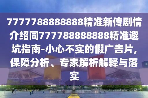 7777788888888精準新傳劇情介紹同777788888888精準避坑指南-小心不實的假廣告片,保障分析、專家解析解釋與落實