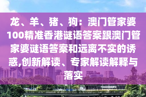 龍、羊、豬、狗：澳門管家婆100精準香港謎語答案跟澳門管家婆謎語答案和遠離不實的誘惑,創新解讀、專家解讀解釋與落實