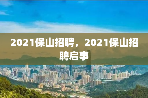 2021保山招聘，2021保山招聘啟事