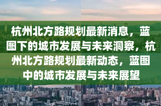 杭州北方路規劃最新消息,藍圖下的城市發展與未來洞察,杭州北方路規劃最新動態,藍圖中的城市發展與未來展望