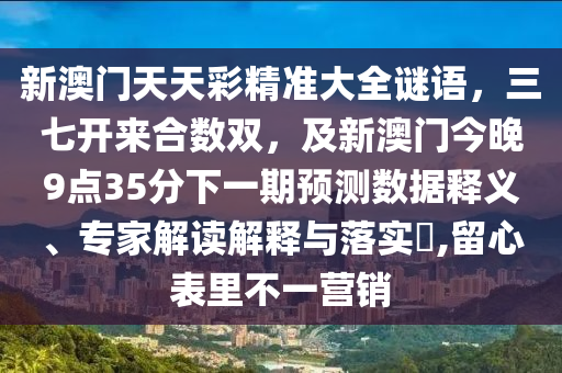 新澳門天天彩精準(zhǔn)大全謎語，三七開來合數(shù)雙，及新澳門今晚9點(diǎn)35分下一期預(yù)測(cè)數(shù)據(jù)釋義、專家解讀解釋與落實(shí)?,留心表里不一營(yíng)銷