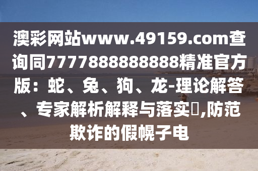 澳彩網(wǎng)站www.49159.соm查詢同7777888888888精準官方版：蛇、兔、狗、龍-理論解答、專家解析解釋與落實?,防范欺詐的假幌子電