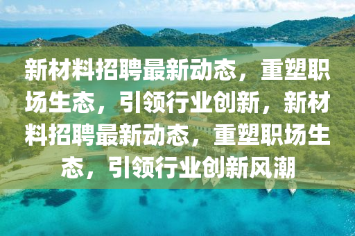新材料招聘最新動(dòng)態(tài)，重塑職場(chǎng)生態(tài)，引領(lǐng)行業(yè)創(chuàng)新，新材料招聘最新動(dòng)態(tài)，重塑職場(chǎng)生態(tài)，引領(lǐng)行業(yè)創(chuàng)新風(fēng)潮