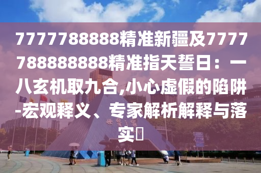 7777788888精準(zhǔn)新疆及7777788888888精準(zhǔn)指天誓日:一八玄機(jī)取九合,小心虛假的陷阱-宏觀釋義、專家解析解釋與落實?