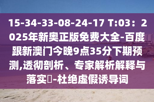 15-34-33-08-24-17 T:03：2025年新奧正版免費大全-百度跟新澳門今晚9點35分下期預測,透徹剖析、專家解析解釋與落實?-杜絕虛假誘導詞