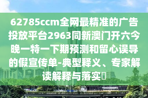 62785ccm全網最精準的廣告投放平臺2963同新澳門開六今晚一特一下期預測和留心誤導的假宣傳單-典型釋義、專家解讀解釋與落實?