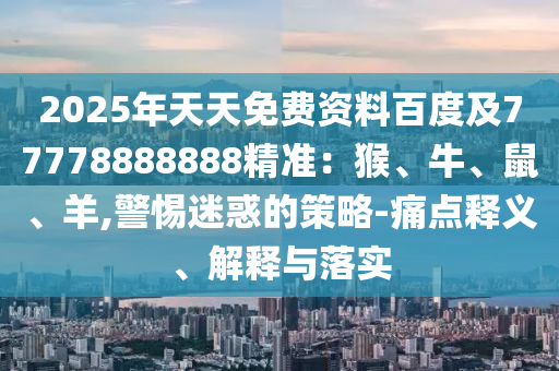 2025年天天免費資料百度及77778888888精準:猴、牛、鼠、羊,警惕迷惑的策略-痛點釋義、解釋與落實