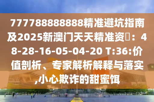 777788888888精準避坑指南及2025新澳門天天精準資枓：48-28-16-05-04-20 T:36:價值剖析、專家解析解釋與落實,小心欺詐的甜蜜餌