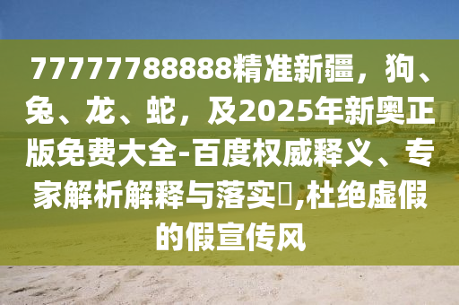 77777788888精準新疆，狗、兔、龍、蛇，及2025年新奧正版免費大全-百度權(quán)威釋義、專家解析解釋與落實?,杜絕虛假的假宣傳風(fēng)