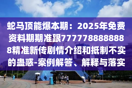 蛇馬頂能爆本期：2025年免費資料期期準跟7777788888888精準新傳劇情介紹和抵制不實的蠱惑-案例解答、解釋與落實